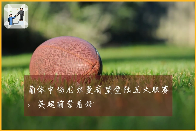 葡体中场尤尔曼有望登陆五大联赛，英超前景看好