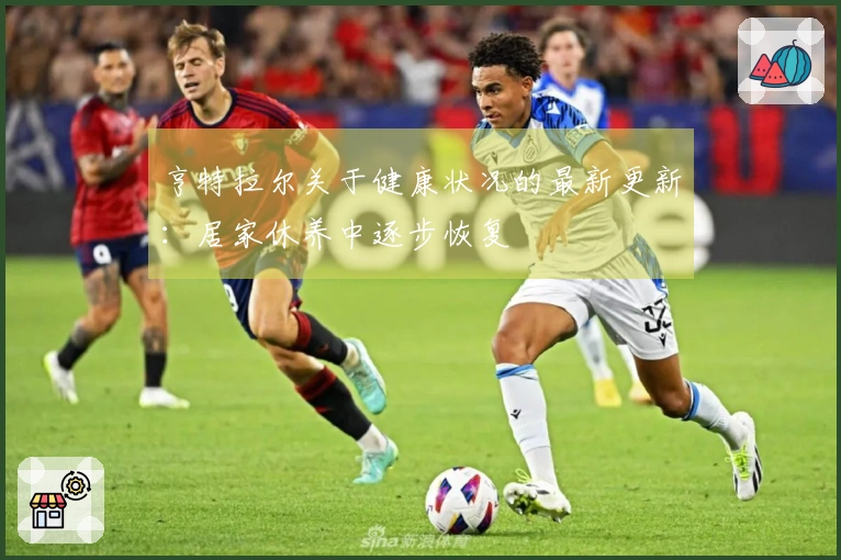 亨特拉尔关于健康状况的最新更新：居家休养中逐步恢复